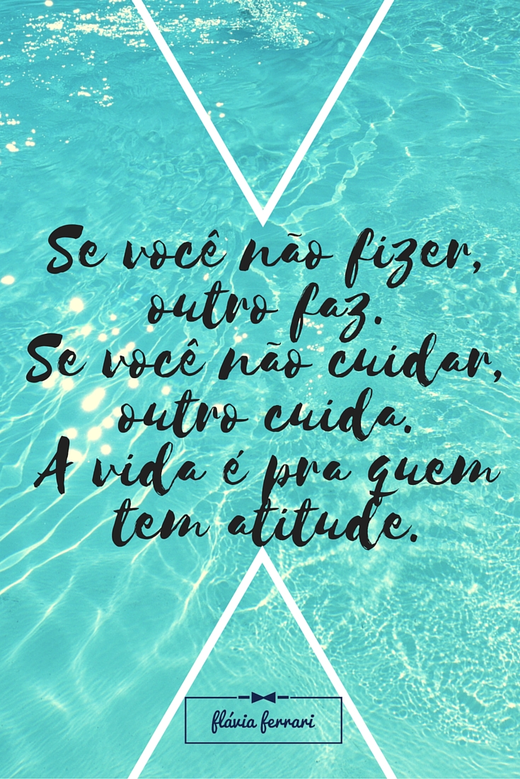 Se você não fizer, outro faz.Se você não cuidar, outro cuida.A vida é pra quem tem atitude.
